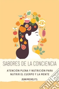Sabores de la Conciencia - Atencio´n Plena y Nutricio´n para Nutrir el Cuerpo y la MenteDescubre cómo mejorar tu relación con la comida y alcanzar el bienestar interior a través del mindfulness. E-book. Formato EPUB ebook