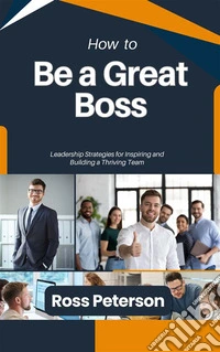 How to Be a Great BossLeadership Strategies for Inspiring and Building a Thriving Team. E-book. Formato EPUB ebook