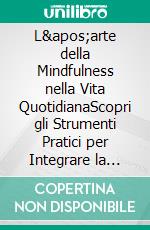 L'arte della Mindfulness nella Vita QuotidianaScopri gli Strumenti Pratici per Integrare la Mindfulness nella Vita Quotidiana e Sperimentare una Trasformazione Positiva. E-book. Formato EPUB ebook