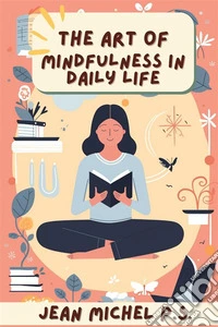 The art of mindfulness in daily lifeDiscover Practical Tools for Integrating Mindfulness into Everyday Life and Experience a Positive Transformation. E-book. Formato EPUB ebook