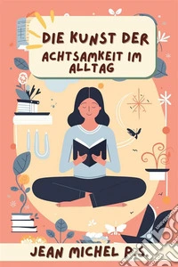 Die Kunst der Achtsamkeit im AlltagEntdecken Sie praktische Werkzeuge zur Integration von Achtsamkeit in den Alltag und erleben Sie eine positive Transformation. E-book. Formato EPUB ebook