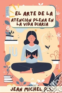El Arte de la Atencio´n Plena en la Vida DiariaDescubra Herramientas Prácticas para Integrar Mindfulness en la Vida Cotidiana y Experimente una Transformación Positiva. E-book. Formato EPUB ebook