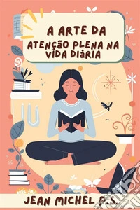A arte da Atenc¸a~o Plena na Vida Dia´riaScopri gli Strumenti Pratici per Integrare la Mindfulness nella Vita Quotidiana e Sperimentare una Trasformazione Positiva. E-book. Formato EPUB ebook