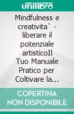 Mindfulness e creativita` - liberare il potenziale artisticoIl Tuo Manuale Pratico per Coltivare la Presenza Mentale, l'Equilibrio e la Resilienza nel Mondo dell'Arte Contemporanea. E-book. Formato EPUB ebook