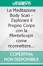La Meditazione Body Scan - Esplorare il Proprio Corpo con la MenteScopri come riconnettere mente e corpo, migliorare la consapevolezza di sé e trovare la pace interiore attraverso il silenzio. E-book. Formato EPUB ebook