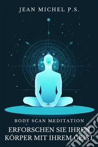 Body Scan Meditation - Erforschen Sie Ihren Ko¨rper mit Ihrem GeistFinden Sie heraus, wie Sie Geist und Körper wieder verbinden, das Selbstbewusstsein verbessern und inneren Frieden finden können. E-book. Formato EPUB ebook