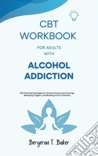 CBT Workbook for Adults with Alcohol AddictionCBT Practical Strategies for Overcoming Alcohol Cravings, Managing Triggers, and Building a Life of Sobriety. E-book. Formato EPUB ebook