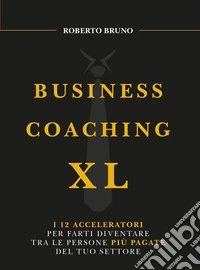 Business coaching XLI 12 acceleratori per farti diventare tra le persone più pagate del tuo settore. E-book. Formato EPUB ebook