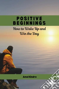 Positive BeginningsHow to Wake Up and Win the Day. E-book. Formato EPUB ebook