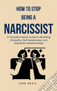 How to Stop Being a NarcissistA Transformative Guide to Building Empathy, Self-Awareness, and Authentic Relationships. E-book. Formato EPUB ebook