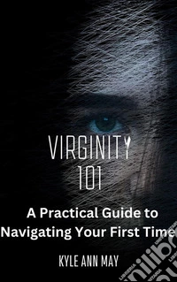 Virginity  101A Practical Guide to Navigating Your First Time  + Tips, Advice, and Insights for Those Preparing for their First Sexual Experience. E-book. Formato EPUB ebook