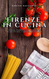 Firenze in CucinaStoria, curiosità, leggende e detti sul cibo fiorentino. E-book. Formato EPUB ebook