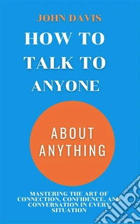 How to Talk to Anyone about AnythingMastering the Art of Connection, Confidence, and Conversation in Every Situation. E-book. Formato EPUB ebook