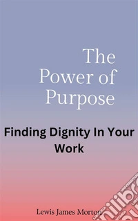 The Power of PurposeFinding Dignity In Your Work. E-book. Formato EPUB ebook