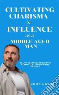 Cultivating Charisma and Influence as a Middle-Aged ManTransforming Reserve into Resonance, and Inspiring Respect. E-book. Formato EPUB ebook