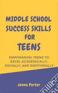 Middle School Success Skills for TeensEmpowering Teens to Excel Academically, Socially, and Emotionally. E-book. Formato EPUB ebook