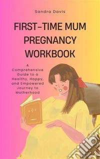 First-Time Mum Pregnancy WorkbookA Comprehensive Guide to a Healthy, Happy, and Empowered Journey to Motherhood. E-book. Formato EPUB ebook