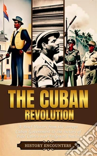 The Cuban RevolutionA Brief History from the corrupt Cuban Government to the victory of Fidel Castro over Fulgencio Batista. E-book. Formato EPUB ebook
