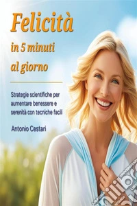 Felicità in 5 Minuti al GiornoStrategie Scientifiche per Aumentare Benessere e Serenità con Tecniche Facili. Scopri come migliorare la tua vita e il benessere mentale con esercizi di gratitudine. E-book. Formato EPUB ebook