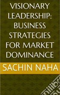 Visionary Leadership: Business Strategies for Market Dominance. E-book. Formato EPUB ebook