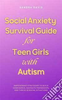 Social Anxiety Survival Guide for Teen Girls with AutismEmpowering Strategies to Build Confidence, Navigate Friendships, and Thrive in Social Situations. E-book. Formato EPUB ebook