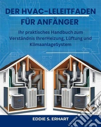 Der HVAC-Leitfaden für AnfängerIhr praktisches Handbuch zum Verständnis IhrerHeizung, Lüftung und KlimaanlageSystem. E-book. Formato EPUB ebook