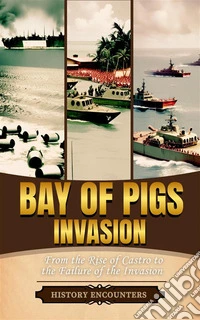 Bay of Pigs InvasionChronicling the Bay of Pigs Invasion, from the Rise of Castro to the Failure of the Invasion. E-book. Formato EPUB ebook