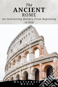 The Ancient RomeAn Interesting History From Beginning to End. E-book. Formato EPUB ebook