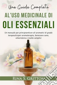 Una guida completa al'uso medicinale diOli essenzialiUn manuale per principianticon oli aromatici di grado terapeuticoper aromaterapia, benessere sano, erboristeria e ricette semplici. E-book. Formato EPUB ebook