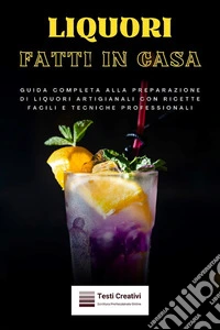 Liquori Fatti in CasaGuida Completa alla Preparazione di Liquori Artigianali con Ricette Facili e Tecniche Professionali. E-book. Formato EPUB ebook