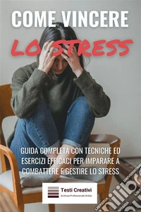 Come Vincere lo StressGuida Completa con Tecniche ed Esercizi Efficaci per Imparare a Combattere e Gestire lo Stress. E-book. Formato EPUB ebook