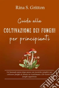 Guida alla coltivazione dei funghi per principiantiUn manuale passo dopo passo con tecniche semplici per coltivare funghi al chiuso in 4 settimane e 20 ricette di funghi appetitose. E-book. Formato EPUB ebook