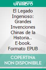El Legado Ingenioso: Grandes Invenciones Chinas de la Historia.. E-book. Formato EPUB ebook