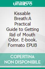 Kissable Breath:A Practical Guide to Getting Rid of Mouth Odor. E-book. Formato EPUB ebook
