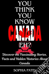 You Think You Know Canada Eh?Discover the Fascinating Stories, Facts and Hidden Histories About Canada. E-book. Formato EPUB ebook