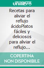 Recetas para aliviar el reflujo ácidoPlatos fáciles y deliciosos para aliviar el reflujo gastroesofágico y el reflujo gastroesofágico con un plan de alimentación de 30 días. E-book. Formato EPUB ebook