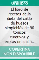 El libro de recetas de la dieta del caldo de huesos simpleMás de 90 tónicos curativos y recetas de caldo de huesos. E-book. Formato EPUB ebook