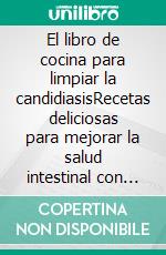El libro de cocina para limpiar la candidiasisRecetas deliciosas para mejorar la salud intestinal con unPrograma de alimentación depurativa de 2 semanas. E-book. Formato EPUB ebook