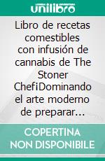 Libro de recetas comestibles con infusión de cannabis de The Stoner Chef¡Dominando el arte moderno de preparar brownies, galletas, postres, pasteles, helados y mucho más con infusión de marihuana!. E-book. Formato EPUB ebook