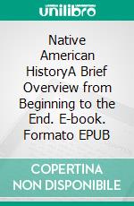 Native American HistoryA Brief Overview from Beginning to the End. E-book. Formato EPUB ebook