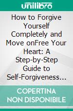 How to Forgive Yourself Completely and Move onFree Your Heart: A Step-by-Step Guide to Self-Forgiveness and Starting Fresh. E-book. Formato EPUB ebook