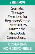 Somatic Therapy Exercises for BeginnersSimple Exercises to Master the Mind-Body Connection, Relieve Stress, Anxiety, and Alleviate Chronic Pain and Trauma. E-book. Formato EPUB ebook