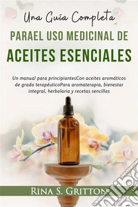 Una guía completa paraEl uso medicinal deAceites esencialesUn manual para principiantesCon aceites aromáticos de grado terapéuticoPara aromaterapia, bienestar integral, herbolaria y recetas sencillas. E-book. Formato EPUB ebook