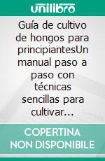 Guía de cultivo de hongos para principiantesUn manual paso a paso con técnicas sencillas para cultivar hongos en interiores en 4 semanas y 20 deliciosas recetas con hongos. E-book. Formato EPUB ebook