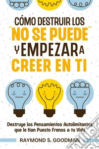 Cómo Destruir los "No Se Puede" y Empezar a Creer en TiDestruye los Pensamientos Autolimitantes que le Han Puesto Frenos a tu Vida. E-book. Formato EPUB ebook