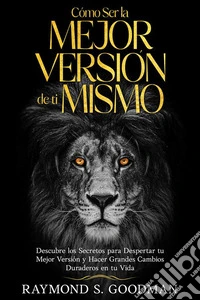 Cómo Ser la Mejor Versión de ti MismoDescubre los Secretos para Despertar tu Mejor Versión y Hacer Grandes Cambios Duraderos en tu Vida. E-book. Formato EPUB ebook