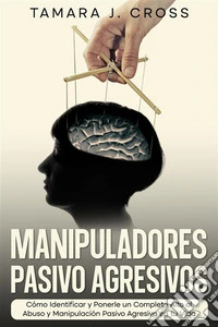 Manipuladores Pasivo AgresivosCómo Identificar y Ponerle un Completo Alto al Abuso y Manipulación Pasivo Agresiva en tu Vida. E-book. Formato EPUB ebook