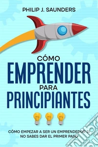 Cómo Emprender para PrincipiantesCómo Empezar a ser un Emprendedor si no Sabes Dar el Primer Paso. E-book. Formato EPUB ebook