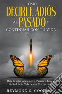 Cómo Decirle Adiós al Pasado y Continuar con tu VidaDeja de estar Atado por el Pasado y Toma el Control de tu Vida de una Vez por Todas. E-book. Formato EPUB ebook