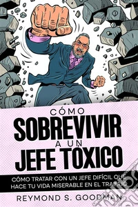 Cómo Sobrevivir a un Jefe TóxicoCómo Tratar con un Jefe Difícil que Hace tu Vida Miserable en el Trabajo. E-book. Formato EPUB ebook